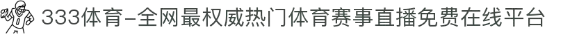 333体育-全网最权威热门体育赛事直播免费在线平台